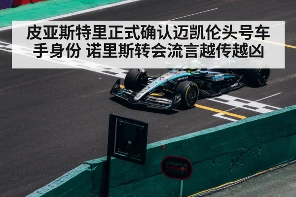 皮亚斯特里正式确认迈凯伦头号车手身份 诺里斯转会流言越传越凶