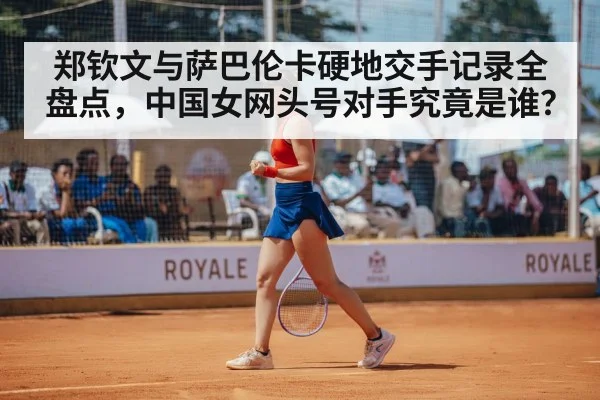 郑钦文与萨巴伦卡硬地交手记录全盘点，中国女网头号对手究竟是谁？