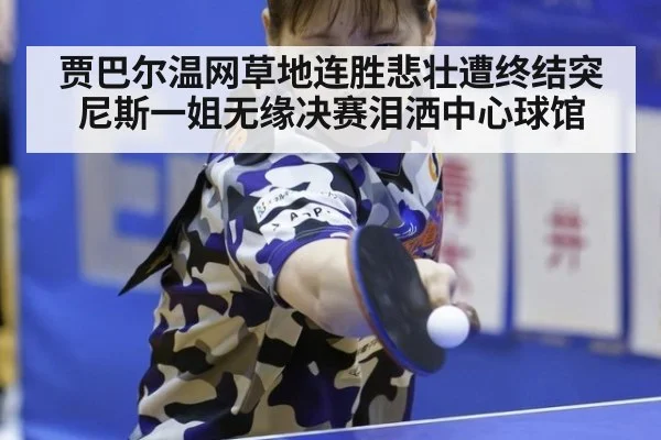 贾巴尔温网草地连胜悲壮遭终结突尼斯一姐无缘决赛泪洒中心球馆