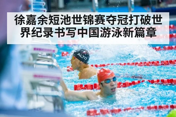 徐嘉余短池世锦赛夺冠打破世界纪录书写中国游泳新篇章