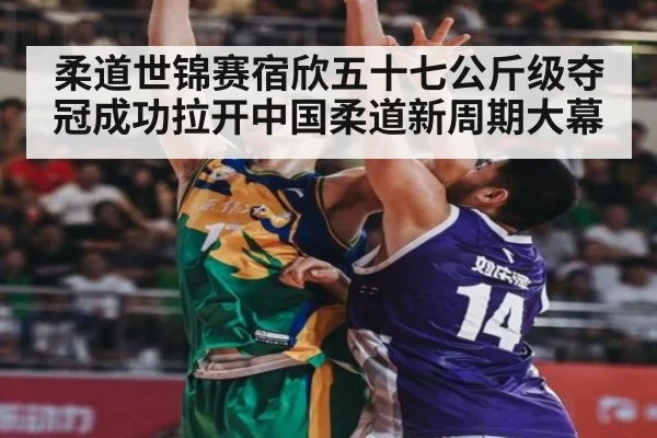 柔道世锦赛宿欣五十七公斤级夺冠成功拉开中国柔道新周期大幕