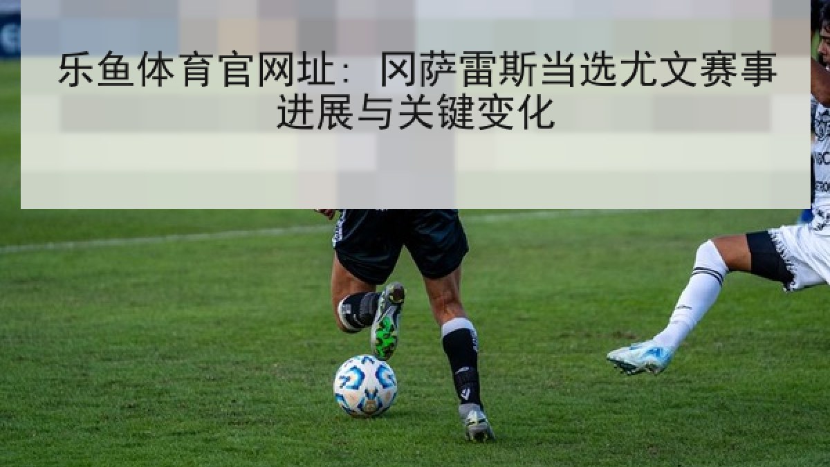 乐鱼体育官网址: 冈萨雷斯当选尤文赛事进展与关键变化