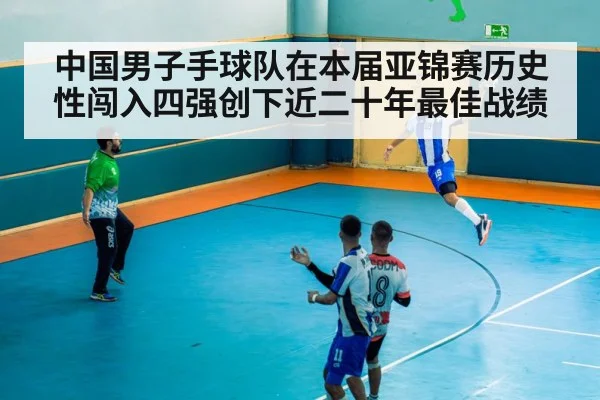 中国男子手球队在本届亚锦赛历史性闯入四强创下近二十年最佳战绩