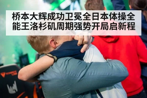 桥本大辉成功卫冕全日本体操全能王洛杉矶周期强势开局启新程
