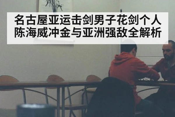 名古屋亚运击剑男子花剑个人 陈海威冲金与亚洲强敌全解析