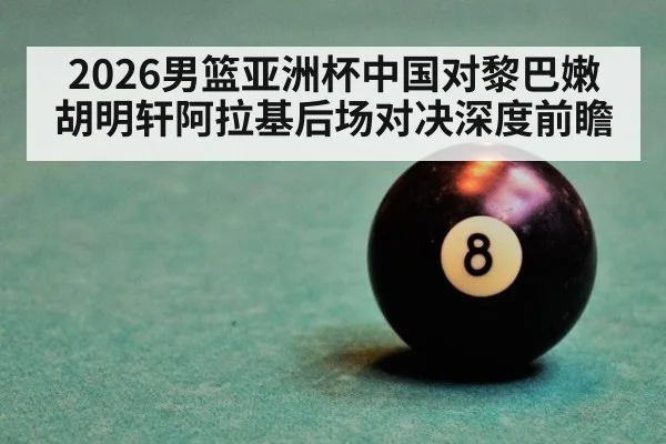 2026男篮亚洲杯中国对黎巴嫩胡明轩阿拉基后场对决深度前瞻